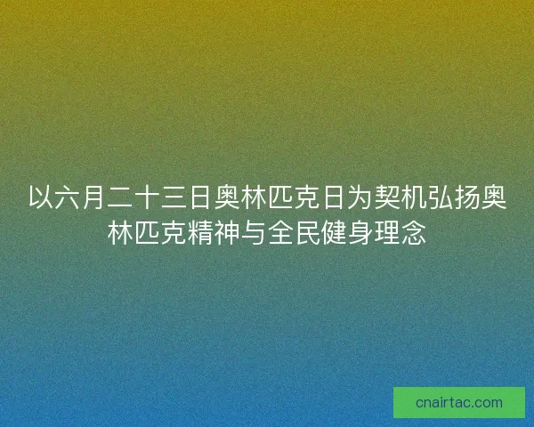 以六月二十三日奥林匹克日为契机弘扬奥林匹克精神与全民健身理念