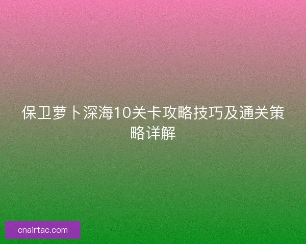 保卫萝卜深海10关卡攻略技巧及通关策略详解