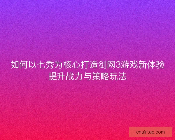 如何以七秀为核心打造剑网3游戏新体验提升战力与策略玩法 如何以七秀为核心打造剑网3游戏新体验提升战力与策略玩法