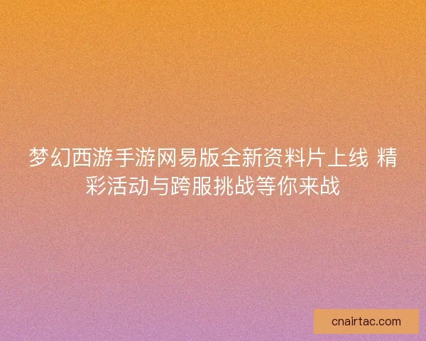 梦幻西游手游网易版全新资料片上线 精彩活动与跨服挑战等你来战 梦幻西游手游网易版全新资料片上线 精彩活动与跨服挑战等你来战
