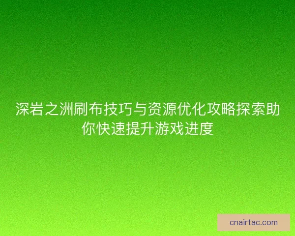 深岩之洲刷布技巧与资源优化攻略探索助你快速提升游戏进度 深岩之洲刷布技巧与资源优化攻略探索助你快速提升游戏进度
