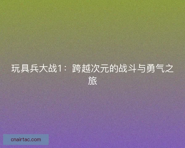 玩具兵大战1:跨越次元的战斗与勇气之旅 玩具兵大战1:跨越次元的战斗与勇气之旅