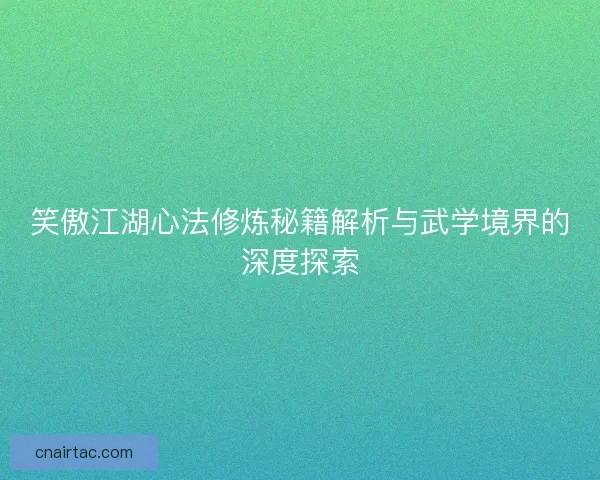 笑傲江湖心法修炼秘籍解析与武学境界的深度探索