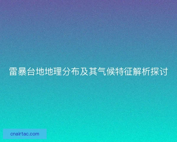 雷暴台地地理分布及其气候特征解析探讨 雷暴台地地理分布及其气候特征解析探讨
