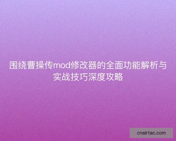 围绕曹操传mod修改器的全面功能解析与实战技巧深度攻略