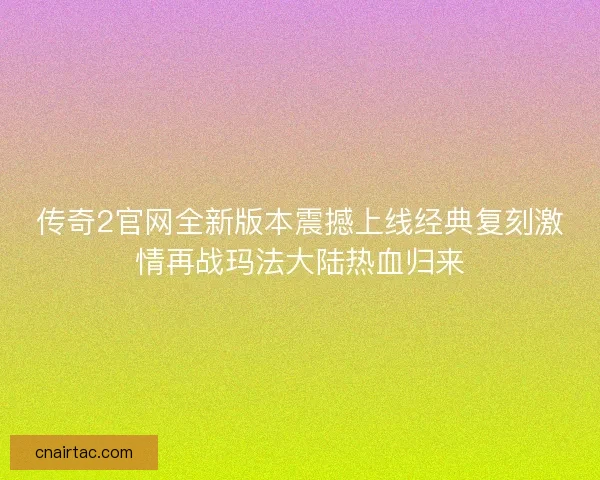 传奇2官网全新版本震撼上线经典复刻激情再战玛法大陆热血归来