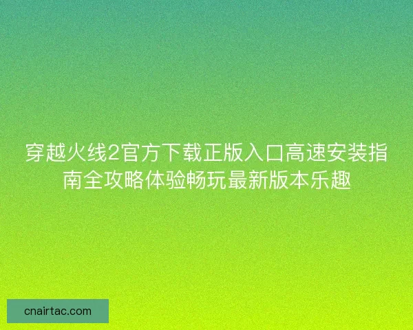 穿越火线2官方下载正版入口高速安装指南全攻略体验畅玩最新版本乐趣