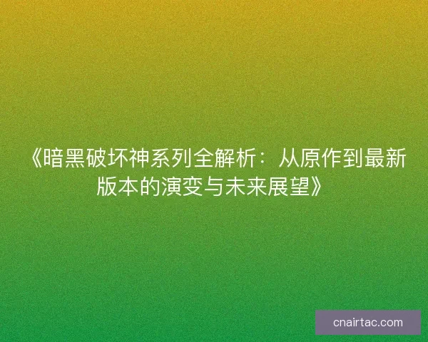 《暗黑破坏神系列全解析：从原作到最新版本的演变与未来展望》