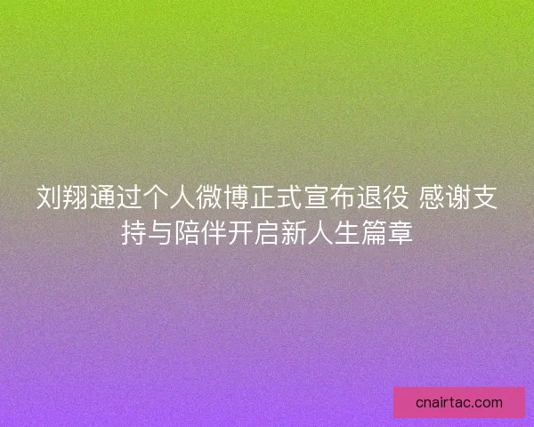 刘翔通过个人微博正式宣布退役 感谢支持与陪伴开启新人生篇章 刘翔通过个人微博正式宣布退役 感谢支持与陪伴开启新人生篇章