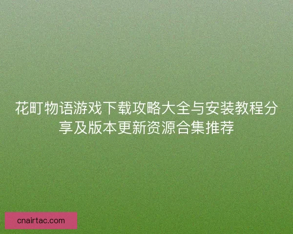 花町物语游戏下载攻略大全与安装教程分享及版本更新资源合集推荐 花町物语游戏下载攻略大全与安装教程分享及版本更新资源合集推荐