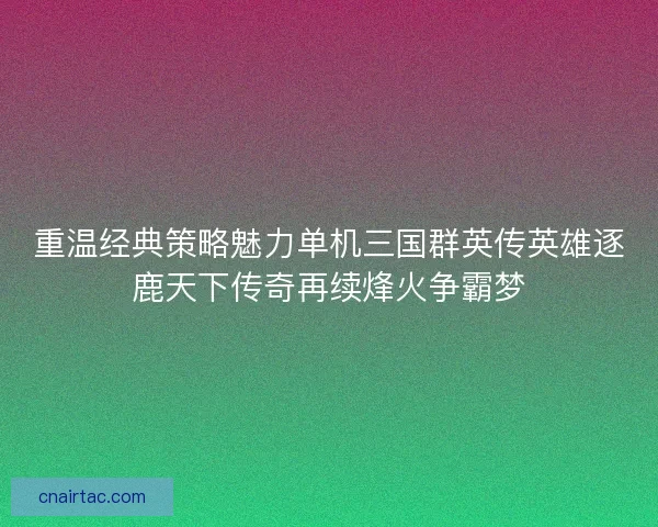 重温经典策略魅力单机三国群英传英雄逐鹿天下传奇再续烽火争霸梦 重温经典策略魅力单机三国群英传英雄逐鹿天下传奇再续烽火争霸梦
