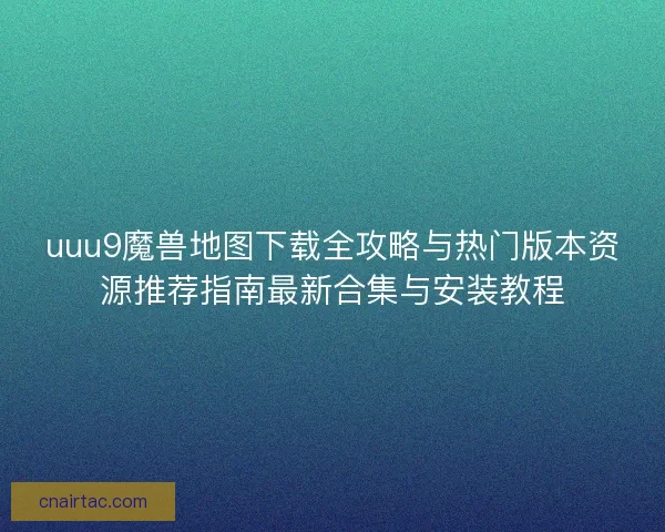 uuu9魔兽地图下载全攻略与热门版本资源推荐指南最新合集与安装教程 uuu9魔兽地图下载全攻略与热门版本资源推荐指南最新合集与安装教程