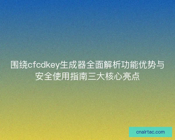 围绕cfcdkey生成器全面解析功能优势与安全使用指南三大核心亮点