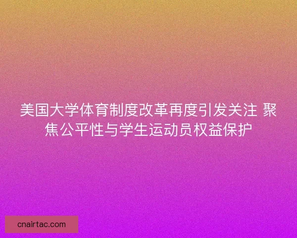 美国大学体育制度改革再度引发关注 聚焦公平性与学生运动员权益保护