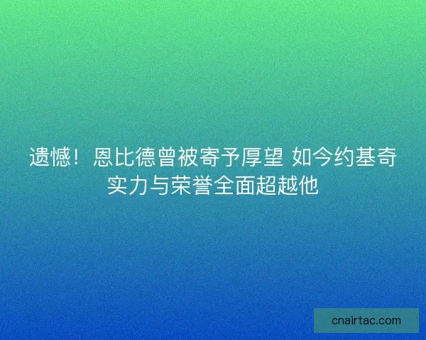 遗憾！恩比德曾被寄予厚望 如今约基奇实力与荣誉全面超越他