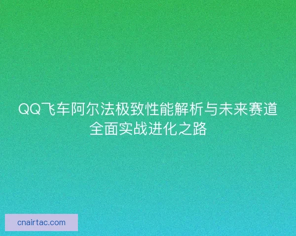 QQ飞车阿尔法极致性能解析与未来赛道全面实战进化之路