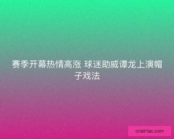 赛季开幕热情高涨 球迷助威谭龙上演帽子戏法