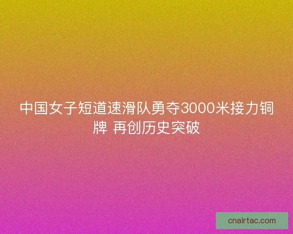 中国女子短道速滑队勇夺3000米接力铜牌 再创历史突破