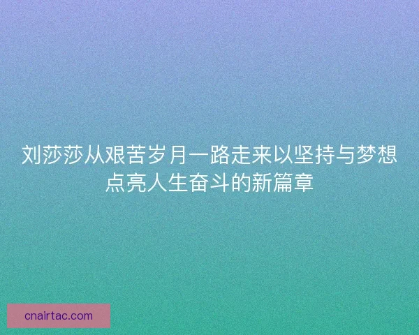 刘莎莎从艰苦岁月一路走来以坚持与梦想点亮人生奋斗的新篇章