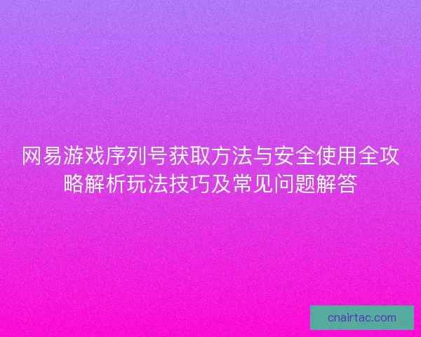 网易游戏序列号获取方法与安全使用全攻略解析玩法技巧及常见问题解答 网易游戏序列号获取方法与安全使用全攻略解析玩法技巧及常见问题解答